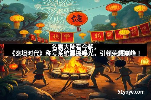 名震大陆看今朝，《泰坦时代》称号系统震撼曝光，引领荣耀巅峰！