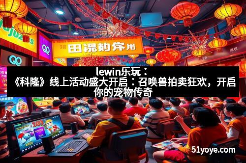 lewin乐玩：《科隆》线上活动盛大开启：召唤兽拍卖狂欢，开启你的宠物传奇