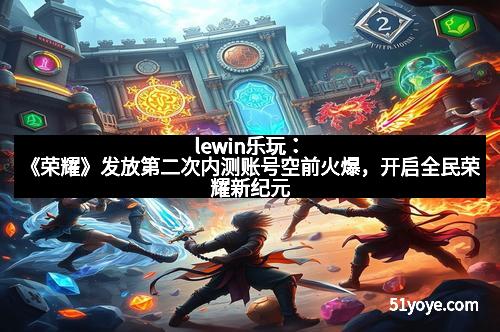 lewin乐玩：《荣耀》发放第二次内测账号空前火爆，开启全民荣耀新纪元
